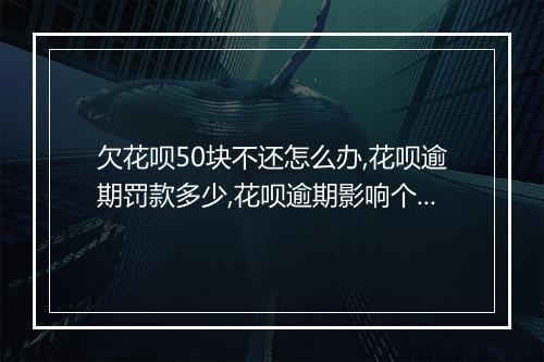 欠花呗50块不还怎么办,花呗逾期罚款多少,花呗逾期影响个人信用吗