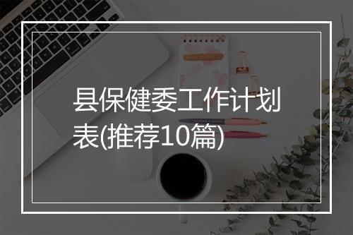 县保健委工作计划表(推荐10篇)