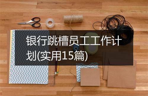 银行跳槽员工工作计划(实用15篇)