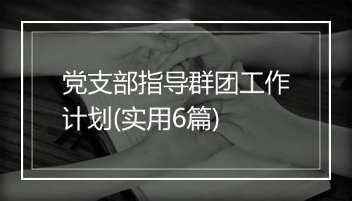 党支部指导群团工作计划(实用6篇)
