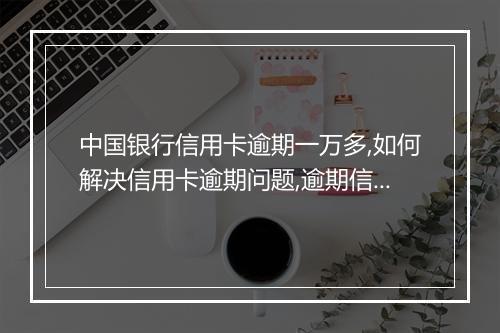 中国银行信用卡逾期一万多,如何解决信用卡逾期问题,逾期信用卡还款流程