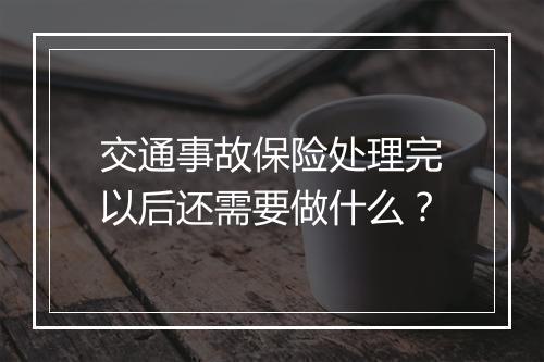 交通事故保险处理完以后还需要做什么？