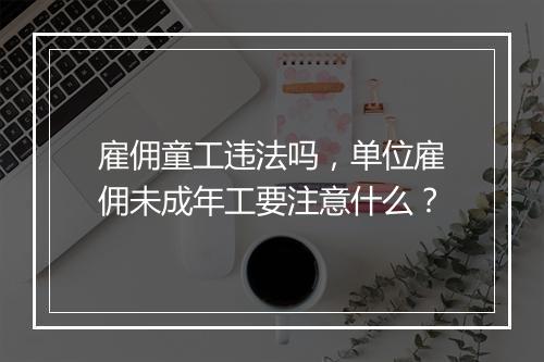 雇佣童工违法吗，单位雇佣未成年工要注意什么？