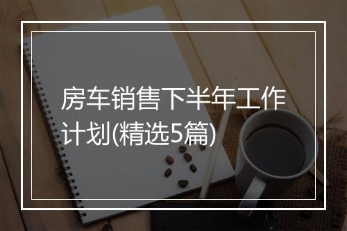 房车销售下半年工作计划(精选5篇)