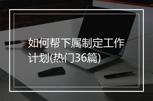 如何帮下属制定工作计划(热门36篇)