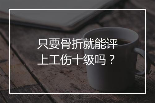 只要骨折就能评上工伤十级吗？