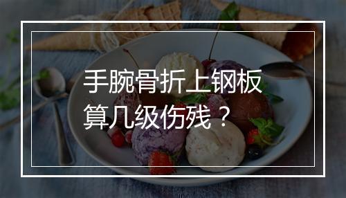 手腕骨折上钢板算几级伤残？