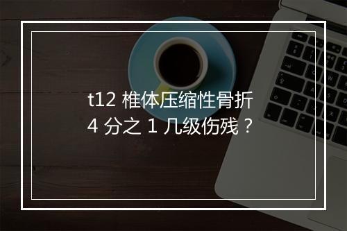 t12 椎体压缩性骨折 4 分之 1 几级伤残？