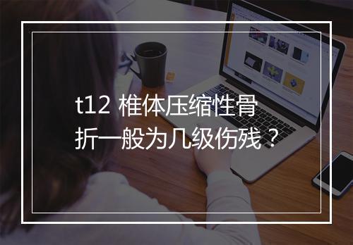 t12 椎体压缩性骨折一般为几级伤残？