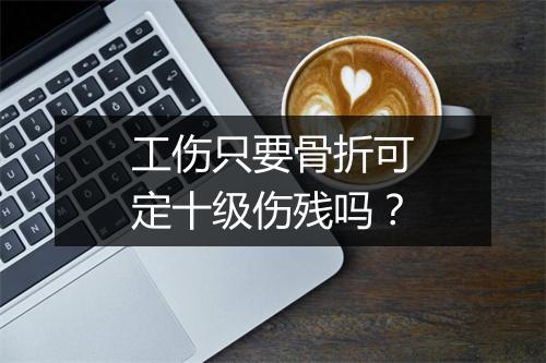 工伤只要骨折可定十级伤残吗？