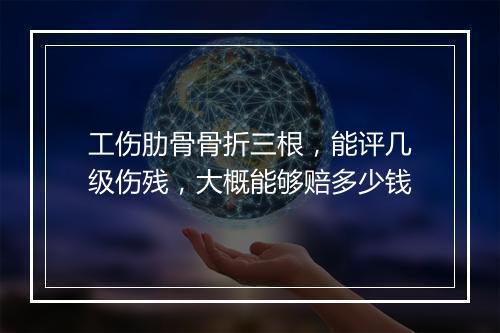 工伤肋骨骨折三根，能评几级伤残，大概能够赔多少钱
