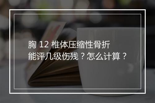胸 12 椎体压缩性骨折能评几级伤残？怎么计算？