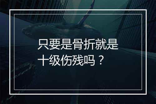 只要是骨折就是十级伤残吗？