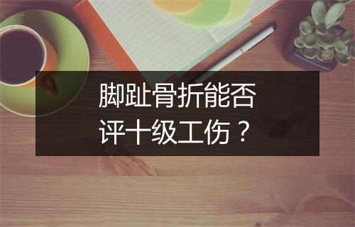 脚趾骨折能否评十级工伤？