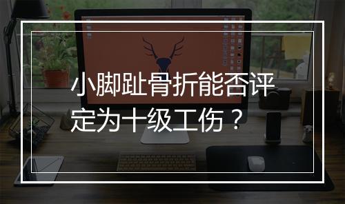 小脚趾骨折能否评定为十级工伤？