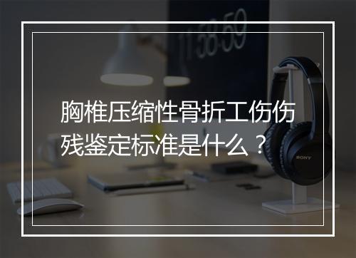 胸椎压缩性骨折工伤伤残鉴定标准是什么？