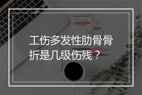 工伤多发性肋骨骨折是几级伤残？