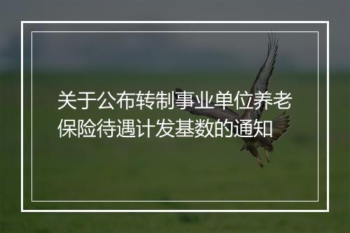 关于公布转制事业单位养老保险待遇计发基数的通知