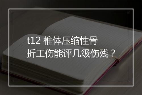 t12 椎体压缩性骨折工伤能评几级伤残？