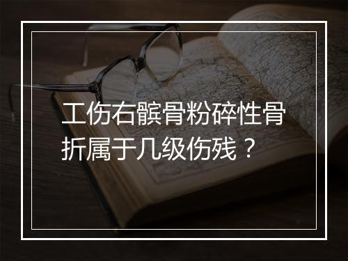 工伤右髌骨粉碎性骨折属于几级伤残？