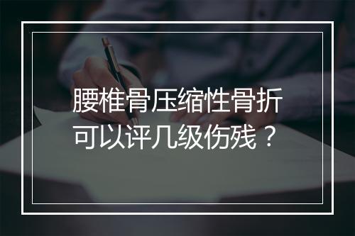 腰椎骨压缩性骨折可以评几级伤残？