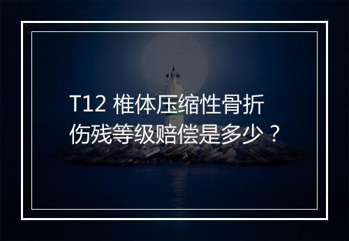 T12 椎体压缩性骨折伤残等级赔偿是多少？