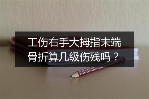 工伤右手大拇指末端骨折算几级伤残吗？