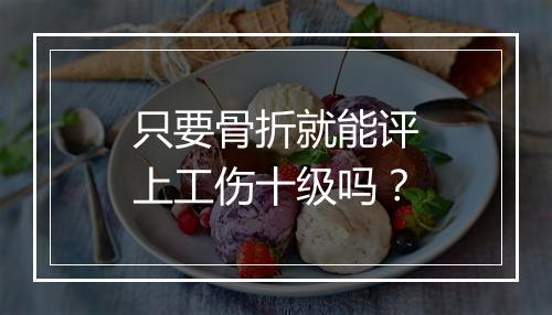 只要骨折就能评上工伤十级吗？