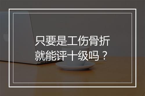 只要是工伤骨折就能评十级吗？