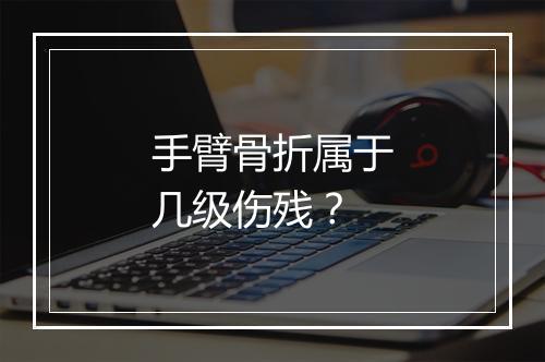 手臂骨折属于几级伤残？