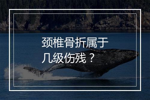 颈椎骨折属于几级伤残？