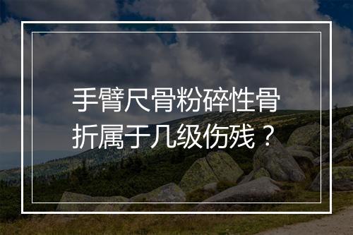 手臂尺骨粉碎性骨折属于几级伤残？