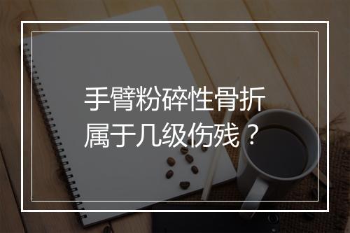 手臂粉碎性骨折属于几级伤残？