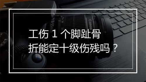 工伤 1 个脚趾骨折能定十级伤残吗？