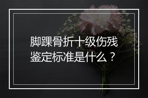 脚踝骨折十级伤残鉴定标准是什么？
