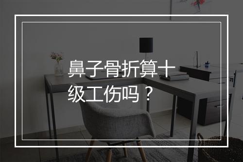 鼻子骨折算十级工伤吗？