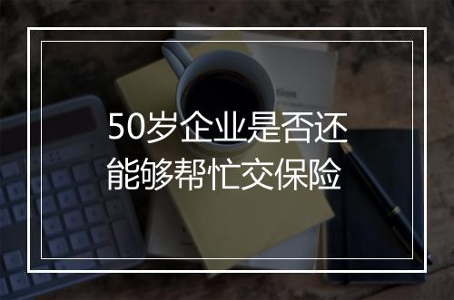 50岁企业是否还能够帮忙交保险