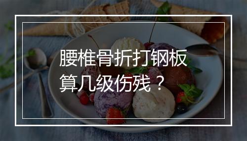 腰椎骨折打钢板算几级伤残？