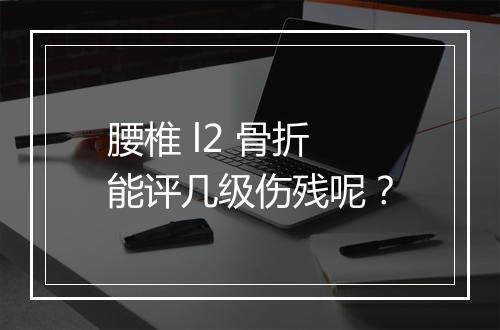 腰椎 l2 骨折能评几级伤残呢？