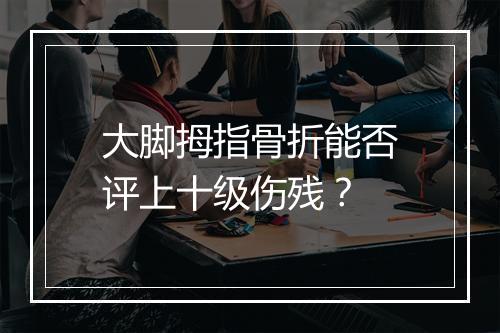 大脚拇指骨折能否评上十级伤残？