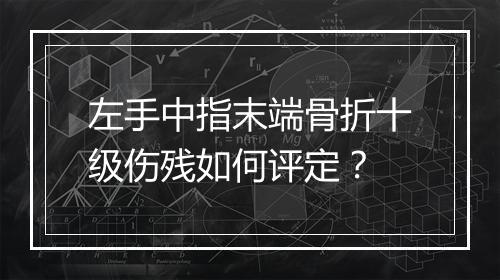 左手中指末端骨折十级伤残如何评定？