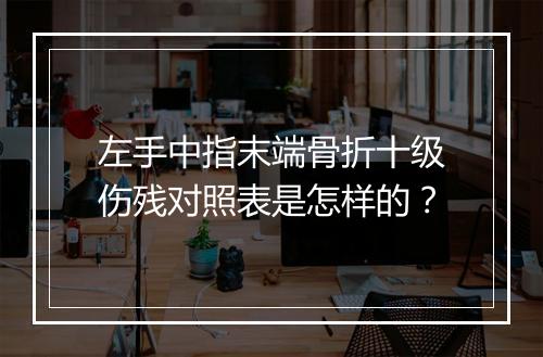 左手中指末端骨折十级伤残对照表是怎样的？