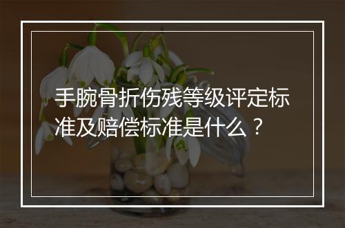 手腕骨折伤残等级评定标准及赔偿标准是什么？