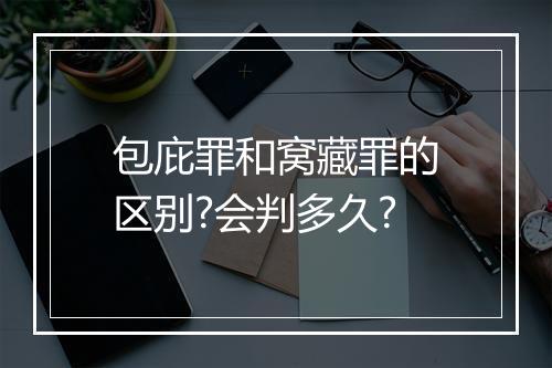 包庇罪和窝藏罪的区别?会判多久?