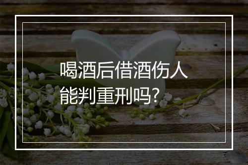 喝酒后借酒伤人能判重刑吗?