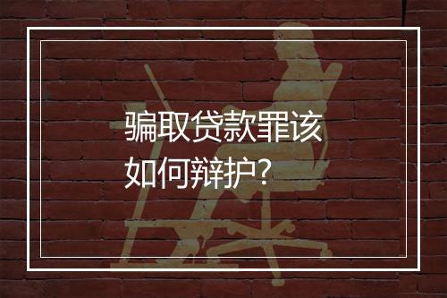 骗取贷款罪该如何辩护?