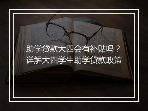 助学贷款大四会有补贴吗？详解大四学生助学贷款政策