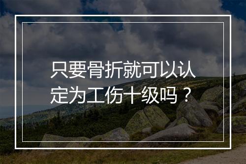 只要骨折就可以认定为工伤十级吗？