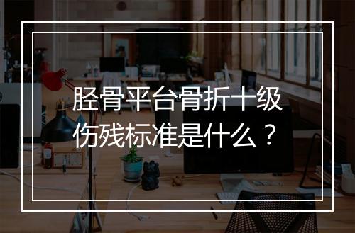 胫骨平台骨折十级伤残标准是什么？
