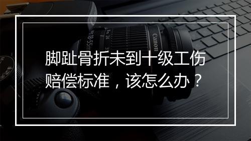 脚趾骨折未到十级工伤赔偿标准，该怎么办？